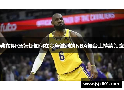 勒布朗·詹姆斯如何在竞争激烈的NBA舞台上持续领跑