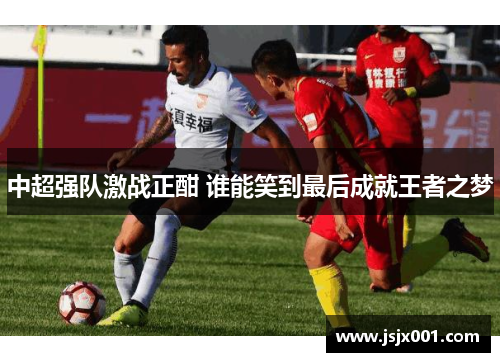 中超强队激战正酣 谁能笑到最后成就王者之梦