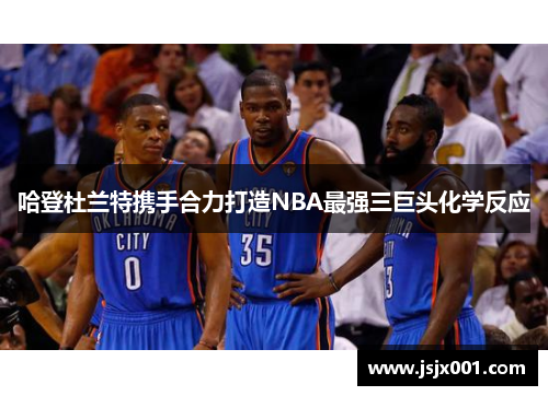 哈登杜兰特携手合力打造NBA最强三巨头化学反应