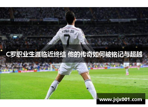 C罗职业生涯临近终结 他的传奇如何被铭记与超越
