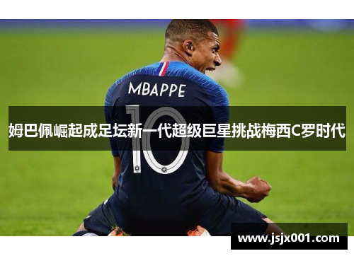 姆巴佩崛起成足坛新一代超级巨星挑战梅西C罗时代