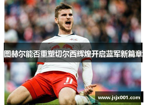 图赫尔能否重塑切尔西辉煌开启蓝军新篇章