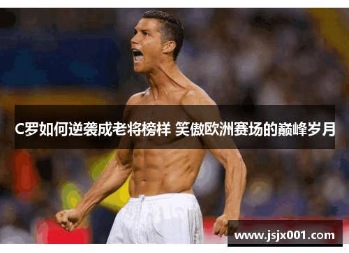 C罗如何逆袭成老将榜样 笑傲欧洲赛场的巅峰岁月
