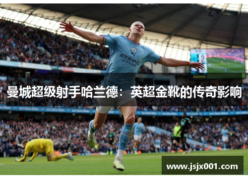 曼城超级射手哈兰德：英超金靴的传奇影响