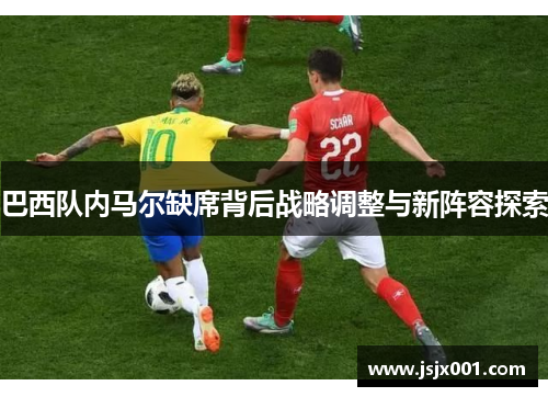 巴西队内马尔缺席背后战略调整与新阵容探索