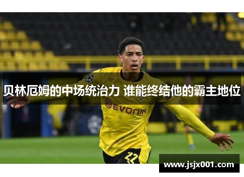 贝林厄姆的中场统治力 谁能终结他的霸主地位