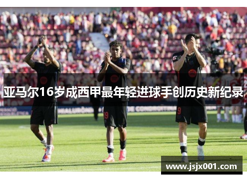 亚马尔16岁成西甲最年轻进球手创历史新纪录