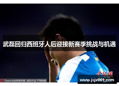 武磊回归西班牙人后迎接新赛季挑战与机遇