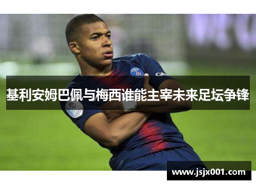 基利安姆巴佩与梅西谁能主宰未来足坛争锋