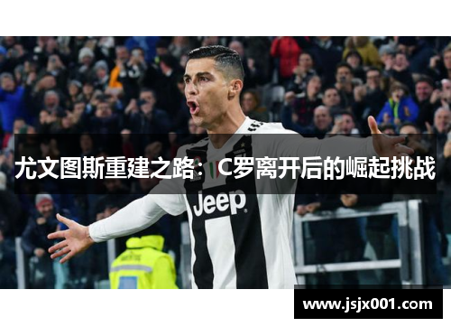 尤文图斯重建之路：C罗离开后的崛起挑战