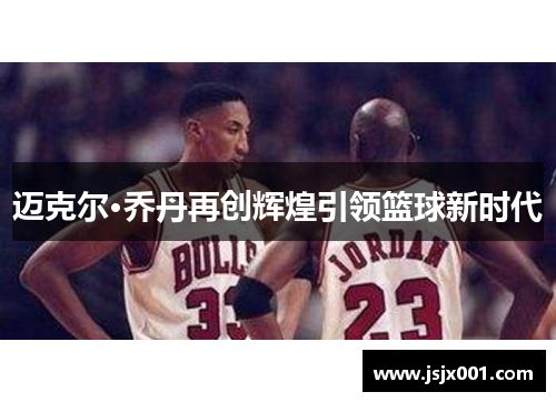 迈克尔·乔丹再创辉煌引领篮球新时代