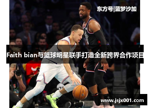Faith bian与篮球明星联手打造全新跨界合作项目