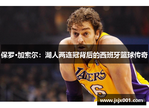保罗·加索尔：湖人两连冠背后的西班牙篮球传奇