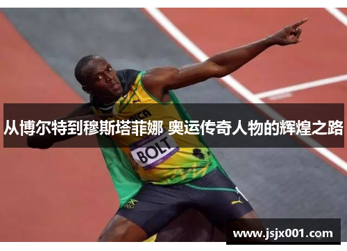 从博尔特到穆斯塔菲娜 奥运传奇人物的辉煌之路