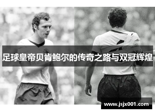 足球皇帝贝肯鲍尔的传奇之路与双冠辉煌