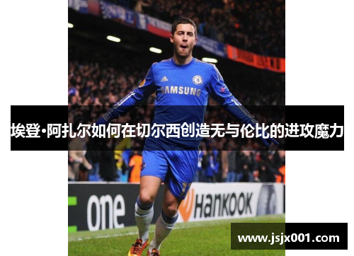 埃登·阿扎尔如何在切尔西创造无与伦比的进攻魔力