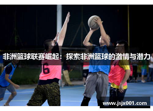 非洲篮球联赛崛起：探索非洲篮球的激情与潜力