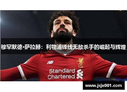 穆罕默德·萨拉赫：利物浦锋线无敌杀手的崛起与辉煌