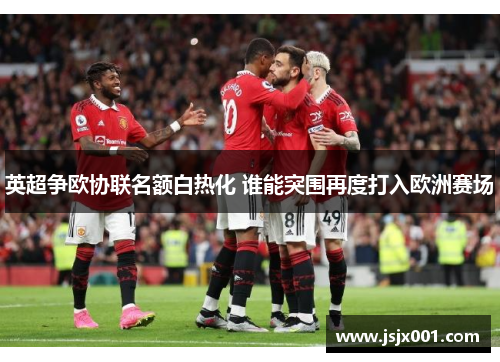 英超争欧协联名额白热化 谁能突围再度打入欧洲赛场