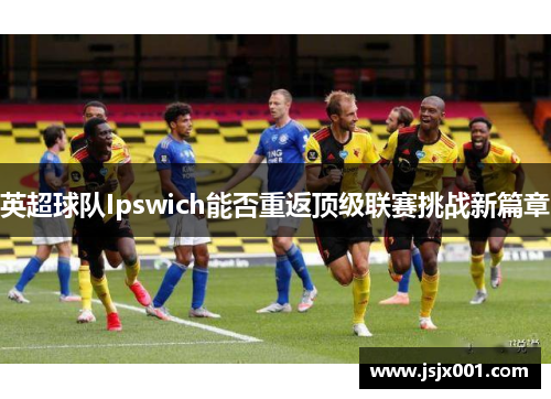 英超球队Ipswich能否重返顶级联赛挑战新篇章